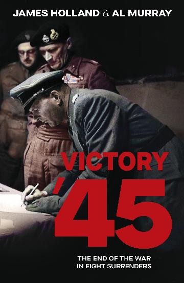 VICTORY '45 THE END OF THE WAR IN EIGHT SURRENDERS - AL MURRY AND JAMES HOLLAND